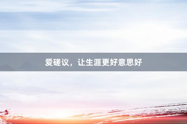 爱磋议，让生涯更好意思好