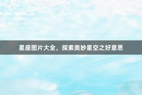 星座图片大全，探索奥妙星空之好意思