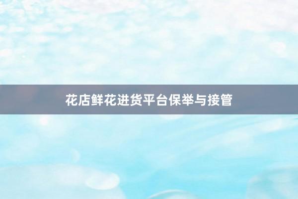 花店鲜花进货平台保举与接管