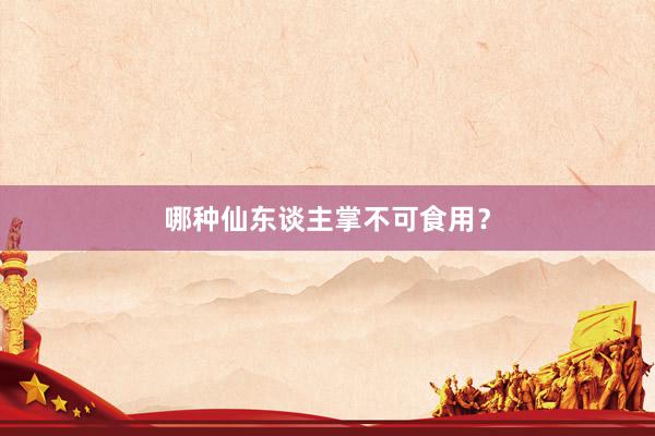 哪种仙东谈主掌不可食用?