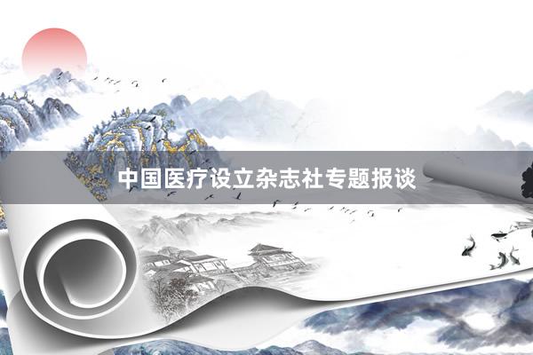 中国医疗设立杂志社专题报谈