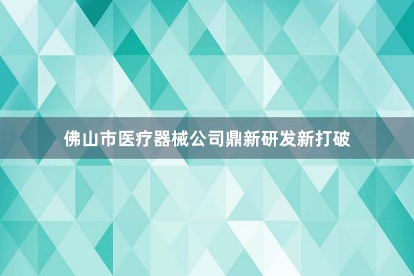 佛山市医疗器械公司鼎新研发新打破