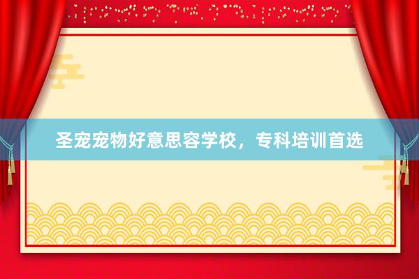 圣宠宠物好意思容学校,专科培训首选