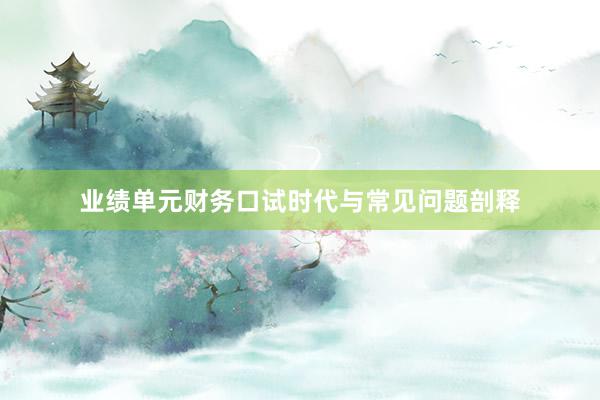 业绩单元财务口试时代与常见问题剖释